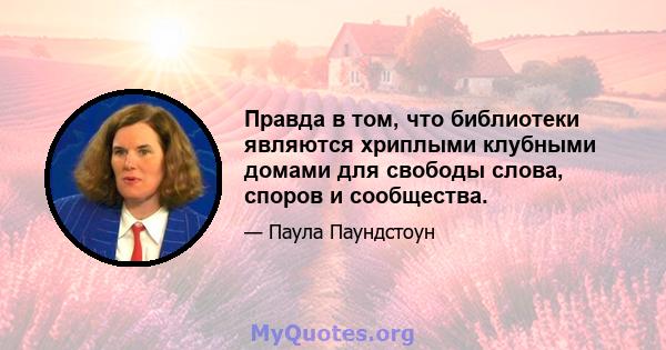 Правда в том, что библиотеки являются хриплыми клубными домами для свободы слова, споров и сообщества.