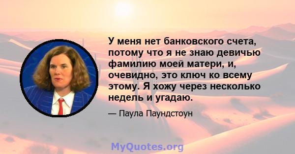 У меня нет банковского счета, потому что я не знаю девичью фамилию моей матери, и, очевидно, это ключ ко всему этому. Я хожу через несколько недель и угадаю.