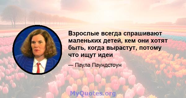 Взрослые всегда спрашивают маленьких детей, кем они хотят быть, когда вырастут, потому что ищут идеи