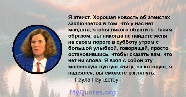 Я атеист. Хорошая новость об атеистах заключается в том, что у нас нет мандата, чтобы никого обратить. Таким образом, вы никогда не найдете меня на своем пороге в субботу утром с большой улыбкой, говорящей, просто