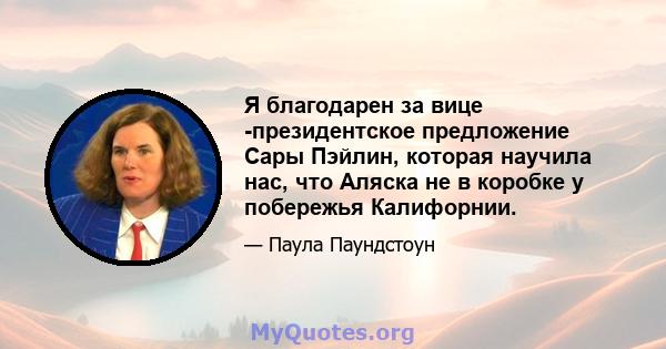 Я благодарен за вице -президентское предложение Сары Пэйлин, которая научила нас, что Аляска не в коробке у побережья Калифорнии.