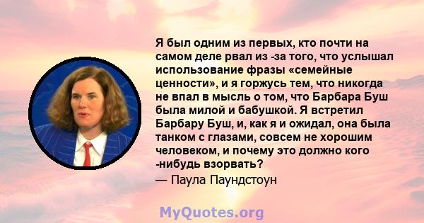 Я был одним из первых, кто почти на самом деле рвал из -за того, что услышал использование фразы «семейные ценности», и я горжусь тем, что никогда не впал в мысль о том, что Барбара Буш была милой и бабушкой. Я встретил 