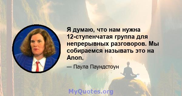 Я думаю, что нам нужна 12-ступенчатая группа для непрерывных разговоров. Мы собираемся называть это на Anon.