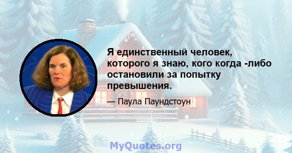 Я единственный человек, которого я знаю, кого когда -либо остановили за попытку превышения.