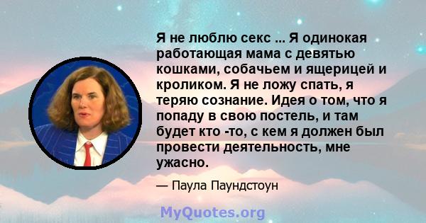 Я не люблю секс ... Я одинокая работающая мама с девятью кошками, собачьем и ящерицей и кроликом. Я не ложу спать, я теряю сознание. Идея о том, что я попаду в свою постель, и там будет кто -то, с кем я должен был