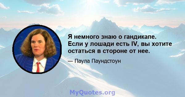 Я немного знаю о гандикапе. Если у лошади есть IV, вы хотите остаться в стороне от нее.