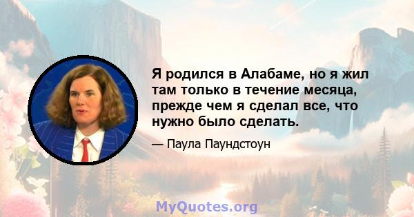 Я родился в Алабаме, но я жил там только в течение месяца, прежде чем я сделал все, что нужно было сделать.