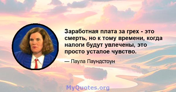 Заработная плата за грех - это смерть, но к тому времени, когда налоги будут увлечены, это просто усталое чувство.