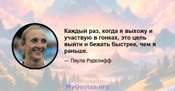 Каждый раз, когда я выхожу и участвую в гонках, это цель выйти и бежать быстрее, чем я раньше.