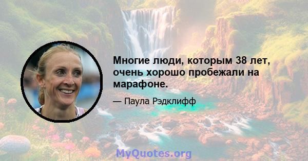 Многие люди, которым 38 лет, очень хорошо пробежали на марафоне.