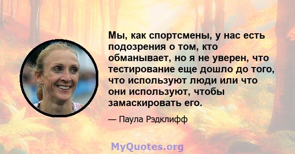 Мы, как спортсмены, у нас есть подозрения о том, кто обманывает, но я не уверен, что тестирование еще дошло до того, что используют люди или что они используют, чтобы замаскировать его.