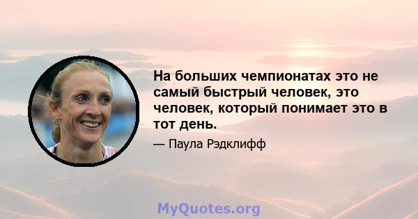 На больших чемпионатах это не самый быстрый человек, это человек, который понимает это в тот день.