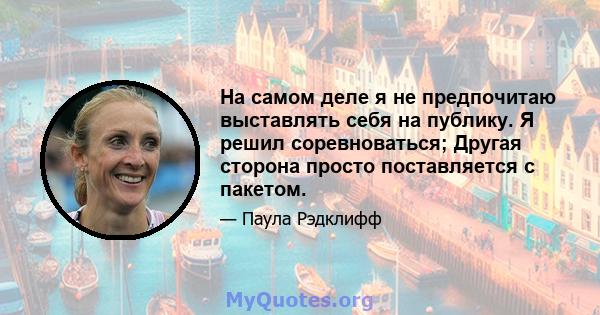 На самом деле я не предпочитаю выставлять себя на публику. Я решил соревноваться; Другая сторона просто поставляется с пакетом.