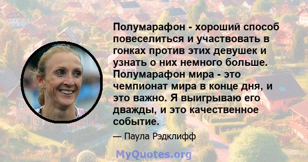 Полумарафон - хороший способ повеселиться и участвовать в гонках против этих девушек и узнать о них немного больше. Полумарафон мира - это чемпионат мира в конце дня, и это важно. Я выигрываю его дважды, и это