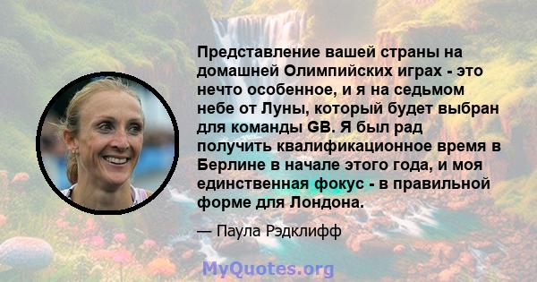 Представление вашей страны на домашней Олимпийских играх - это нечто особенное, и я на седьмом небе от Луны, который будет выбран для команды GB. Я был рад получить квалификационное время в Берлине в начале этого года,