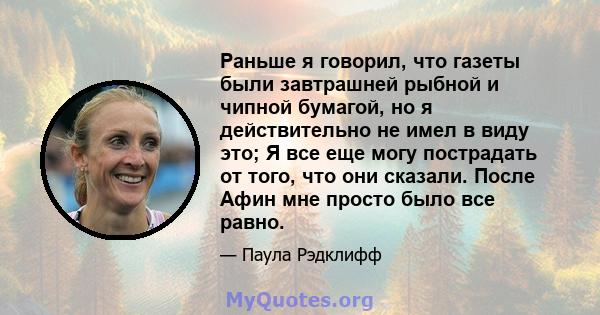 Раньше я говорил, что газеты были завтрашней рыбной и чипной бумагой, но я действительно не имел в виду это; Я все еще могу пострадать от того, что они сказали. После Афин мне просто было все равно.