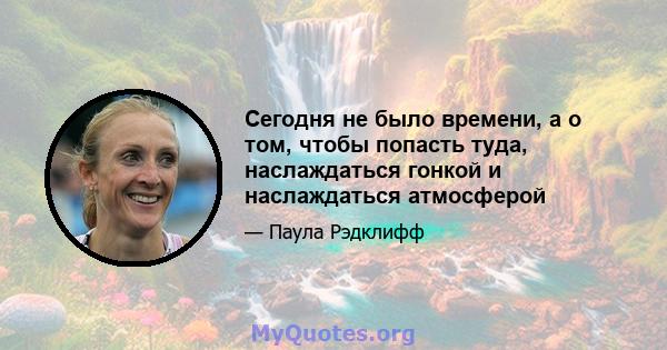 Сегодня не было времени, а о том, чтобы попасть туда, наслаждаться гонкой и наслаждаться атмосферой