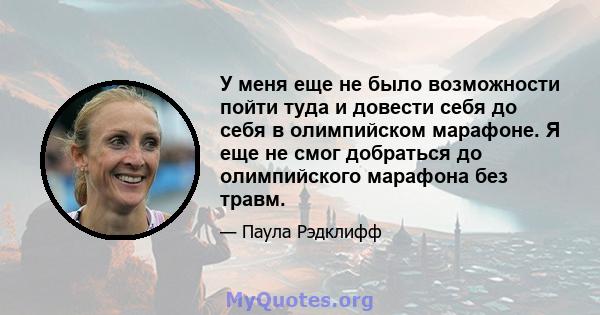 У меня еще не было возможности пойти туда и довести себя до себя в олимпийском марафоне. Я еще не смог добраться до олимпийского марафона без травм.