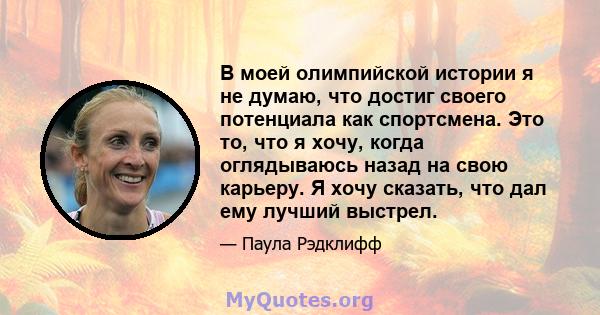 В моей олимпийской истории я не думаю, что достиг своего потенциала как спортсмена. Это то, что я хочу, когда оглядываюсь назад на свою карьеру. Я хочу сказать, что дал ему лучший выстрел.