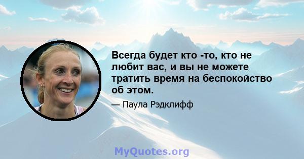 Всегда будет кто -то, кто не любит вас, и вы не можете тратить время на беспокойство об этом.