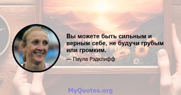 Вы можете быть сильным и верным себе, не будучи грубым или громким.