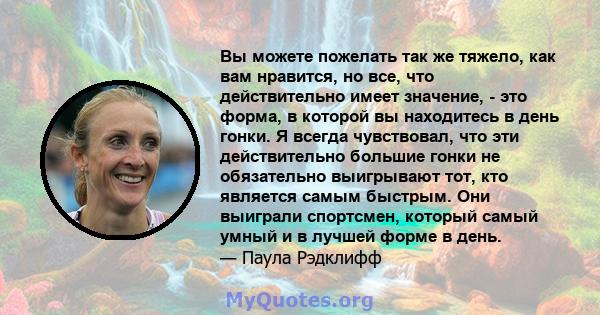 Вы можете пожелать так же тяжело, как вам нравится, но все, что действительно имеет значение, - это форма, в которой вы находитесь в день гонки. Я всегда чувствовал, что эти действительно большие гонки не обязательно