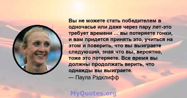 Вы не можете стать победителем в одночасье или даже через пару лет-это требует времени ... вы потеряете гонки, и вам придется принять это, учиться на этом и поверить, что вы выиграете следующий, зная что вы, вероятно,