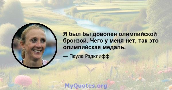 Я был бы доволен олимпийской бронзой. Чего у меня нет, так это олимпийская медаль.