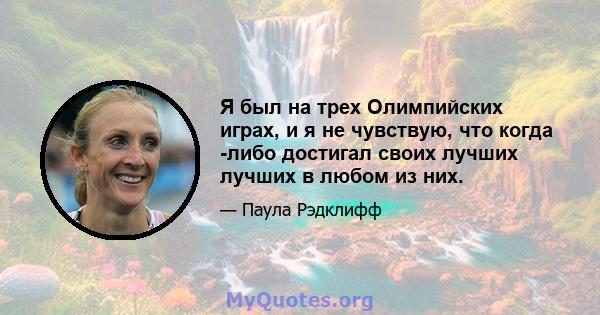 Я был на трех Олимпийских играх, и я не чувствую, что когда -либо достигал своих лучших лучших в любом из них.