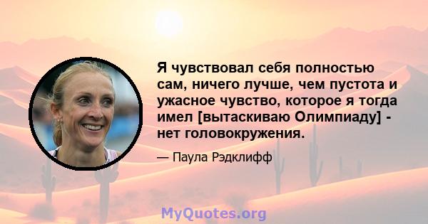 Я чувствовал себя полностью сам, ничего лучше, чем пустота и ужасное чувство, которое я тогда имел [вытаскиваю Олимпиаду] - нет головокружения.