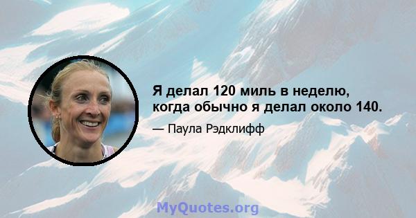 Я делал 120 миль в неделю, когда обычно я делал около 140.