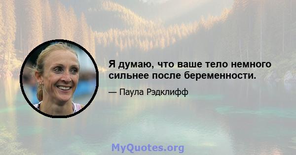 Я думаю, что ваше тело немного сильнее после беременности.