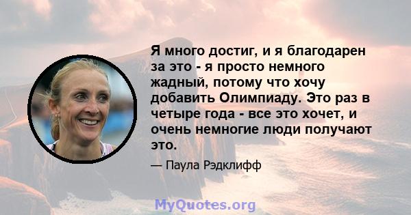 Я много достиг, и я благодарен за это - я просто немного жадный, потому что хочу добавить Олимпиаду. Это раз в четыре года - все это хочет, и очень немногие люди получают это.