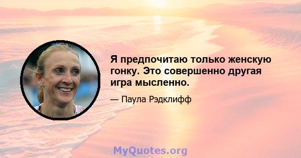 Я предпочитаю только женскую гонку. Это совершенно другая игра мысленно.