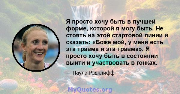 Я просто хочу быть в лучшей форме, которой я могу быть. Не стоять на этой стартовой линии и сказать: «Боже мой, у меня есть эта травма и эта травма». Я просто хочу быть в состоянии выйти и участвовать в гонках.