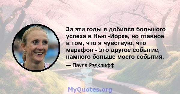 За эти годы я добился большого успеха в Нью -Йорке, но главное в том, что я чувствую, что марафон - это другое событие, намного больше моего события.