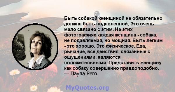 Быть собакой -женщиной не обязательно должна быть подавленной; Это очень мало связано с этим. На этих фотографиях каждая женщина - собака, не подавляемая, но мощная. Быть легким - это хорошо. Это физическое. Еда,