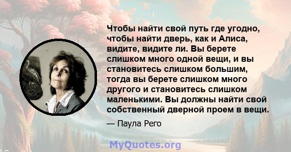 Чтобы найти свой путь где угодно, чтобы найти дверь, как и Алиса, видите, видите ли. Вы берете слишком много одной вещи, и вы становитесь слишком большим, тогда вы берете слишком много другого и становитесь слишком