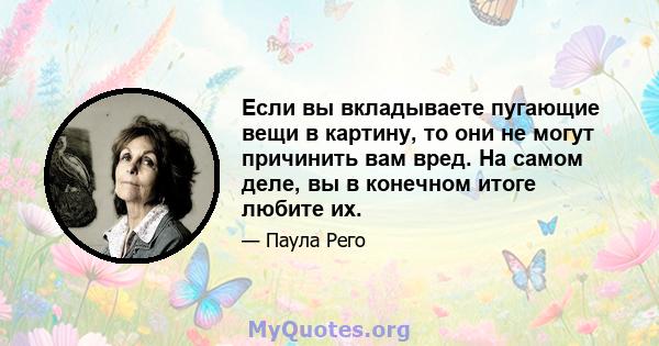 Если вы вкладываете пугающие вещи в картину, то они не могут причинить вам вред. На самом деле, вы в конечном итоге любите их.