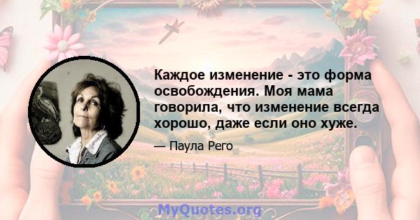 Каждое изменение - это форма освобождения. Моя мама говорила, что изменение всегда хорошо, даже если оно хуже.