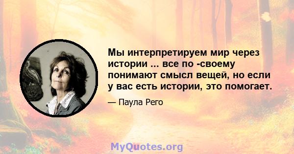 Мы интерпретируем мир через истории ... все по -своему понимают смысл вещей, но если у вас есть истории, это помогает.