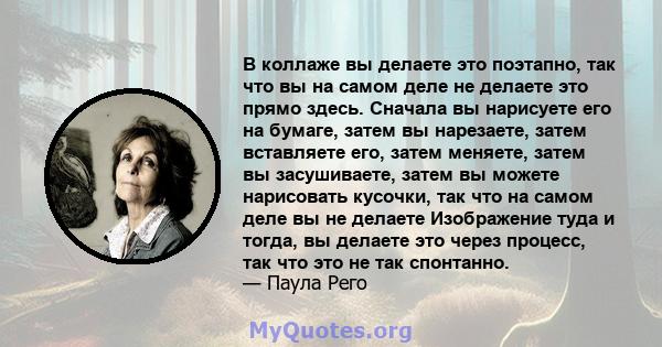 В коллаже вы делаете это поэтапно, так что вы на самом деле не делаете это прямо здесь. Сначала вы нарисуете его на бумаге, затем вы нарезаете, затем вставляете его, затем меняете, затем вы засушиваете, затем вы можете