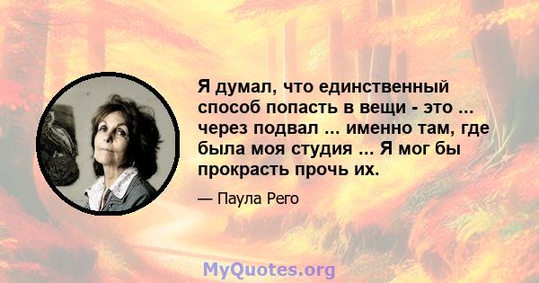 Я думал, что единственный способ попасть в вещи - это ... через подвал ... именно там, где была моя студия ... Я мог бы прокрасть прочь их.