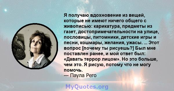 Я получаю вдохновение из вещей, которые не имеют ничего общего с живописью: карикатура, предметы из газет, достопримечательности на улице, пословицы, питомники, детские игры и песни, кошмары, желания, ужасы. ... Этот