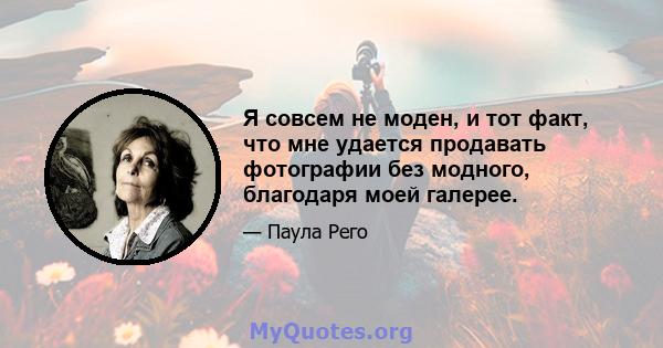 Я совсем не моден, и тот факт, что мне удается продавать фотографии без модного, благодаря моей галерее.