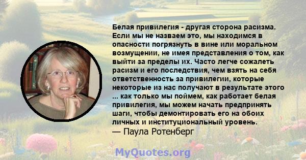 Белая привилегия - другая сторона расизма. Если мы не назваем это, мы находимся в опасности погрязнуть в вине или моральном возмущении, не имея представления о том, как выйти за пределы их. Часто легче сожалеть расизм и 