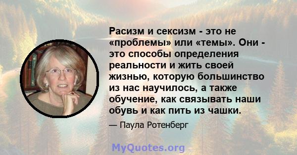 Расизм и сексизм - это не «проблемы» или «темы». Они - это способы определения реальности и жить своей жизнью, которую большинство из нас научилось, а также обучение, как связывать наши обувь и как пить из чашки.