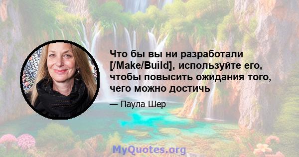 Что бы вы ни разработали [/Make/Build], используйте его, чтобы повысить ожидания того, чего можно достичь