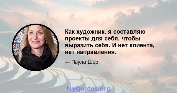 Как художник, я составляю проекты для себя, чтобы выразить себя. И нет клиента, нет направления.