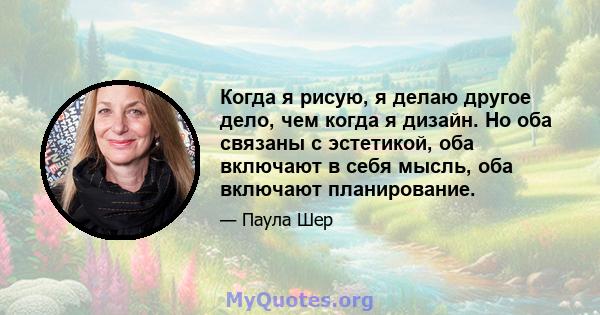 Когда я рисую, я делаю другое дело, чем когда я дизайн. Но оба связаны с эстетикой, оба включают в себя мысль, оба включают планирование.